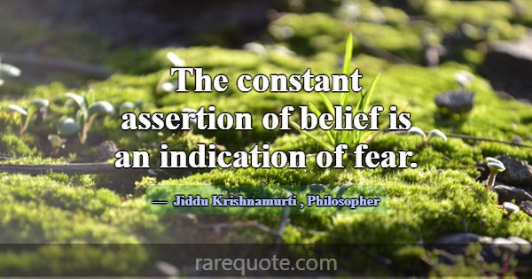 The constant assertion of belief is an indication ... -Jiddu Krishnamurti