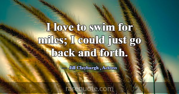 I love to swim for miles; I could just go back and... -Jill Clayburgh