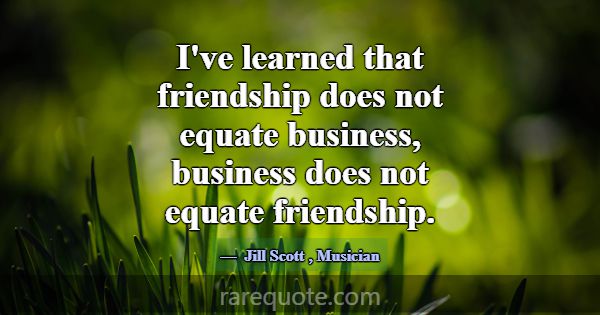 I've learned that friendship does not equate busin... -Jill Scott