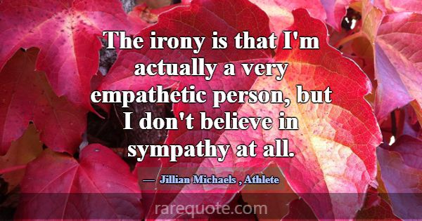 The irony is that I'm actually a very empathetic p... -Jillian Michaels