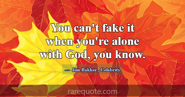 You can't fake it when you're alone with God, you ... -Jim Bakker