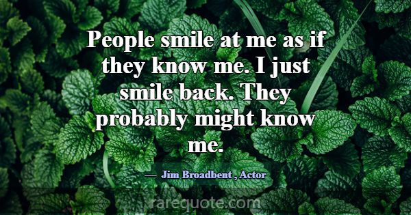 People smile at me as if they know me. I just smil... -Jim Broadbent