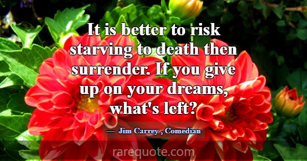 It is better to risk starving to death then surren... -Jim Carrey