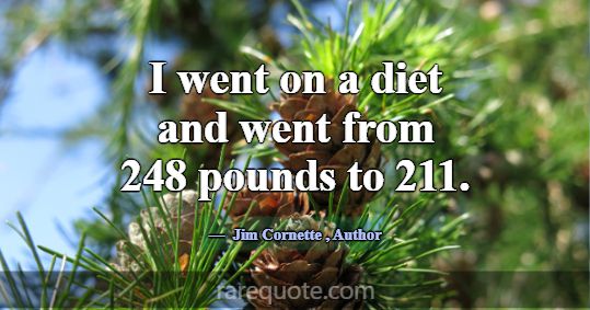 I went on a diet and went from 248 pounds to 211.... -Jim Cornette
