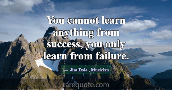 You cannot learn anything from success, you only l... -Jim Dale
