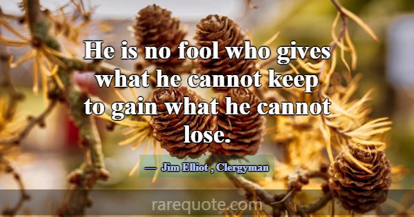 He is no fool who gives what he cannot keep to gai... -Jim Elliot