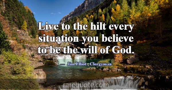 Live to the hilt every situation you believe to be... -Jim Elliot
