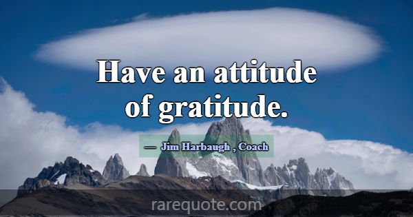 Have an attitude of gratitude.... -Jim Harbaugh