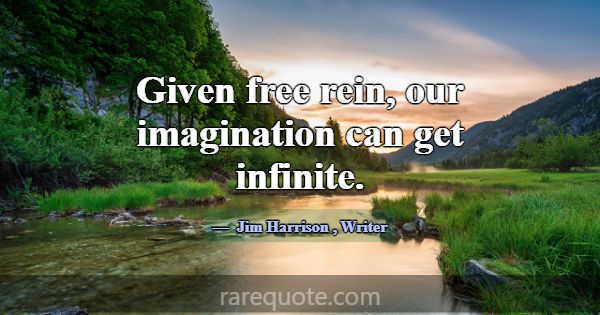 Given free rein, our imagination can get infinite.... -Jim Harrison