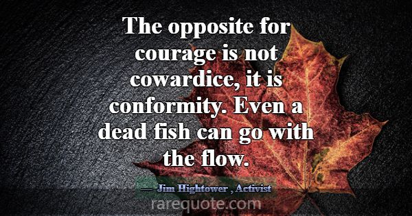 The opposite for courage is not cowardice, it is c... -Jim Hightower