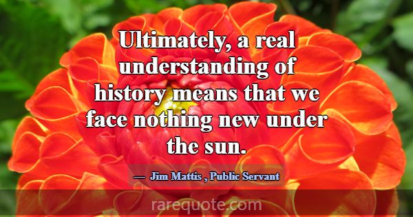 Ultimately, a real understanding of history means ... -Jim Mattis