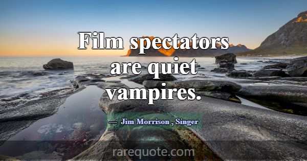Film spectators are quiet vampires.... -Jim Morrison