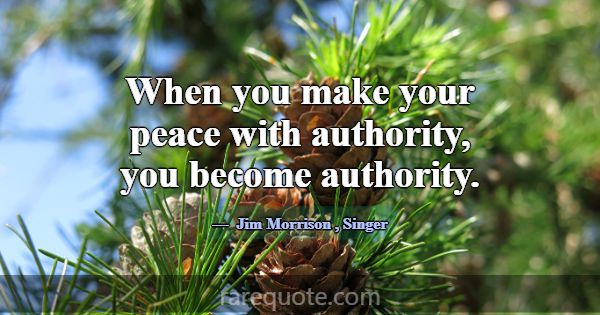 When you make your peace with authority, you becom... -Jim Morrison