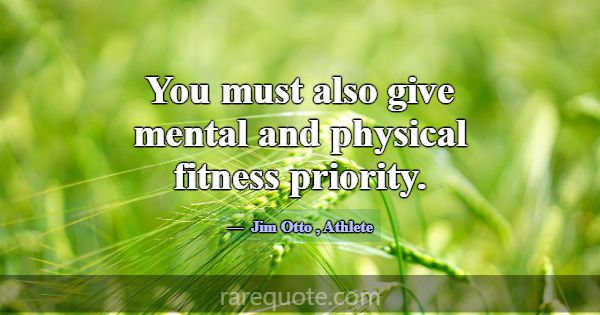 You must also give mental and physical fitness pri... -Jim Otto