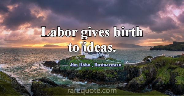 Labor gives birth to ideas.... -Jim Rohn