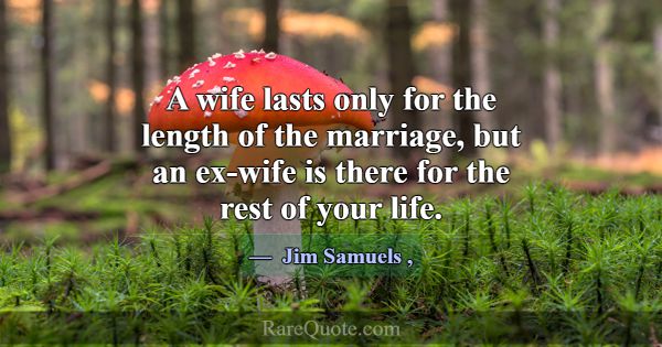 A wife lasts only for the length of the marriage, ... -Jim Samuels