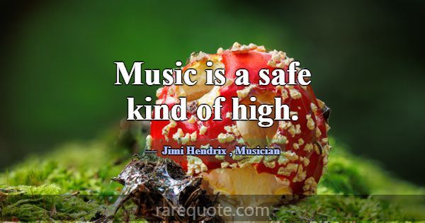 Music is a safe kind of high.... -Jimi Hendrix