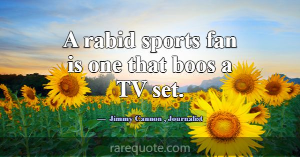 A rabid sports fan is one that boos a TV set.... -Jimmy Cannon