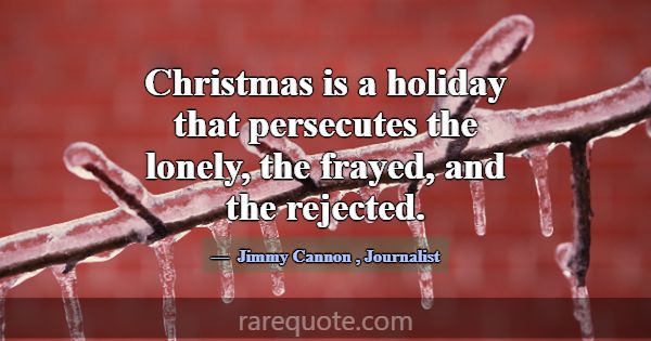 Christmas is a holiday that persecutes the lonely,... -Jimmy Cannon