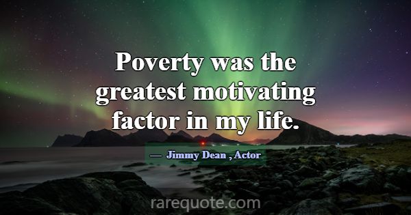 Poverty was the greatest motivating factor in my l... -Jimmy Dean