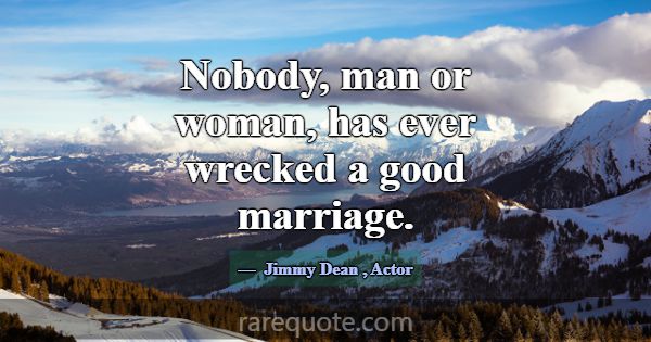 Nobody, man or woman, has ever wrecked a good marr... -Jimmy Dean