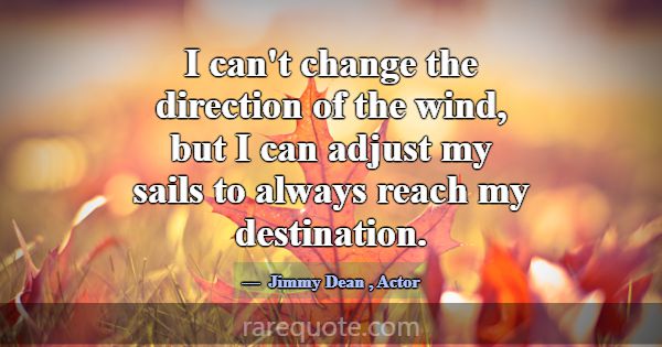 I can't change the direction of the wind, but I ca... -Jimmy Dean
