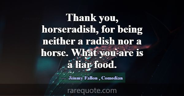 Thank you, horseradish, for being neither a radish... -Jimmy Fallon