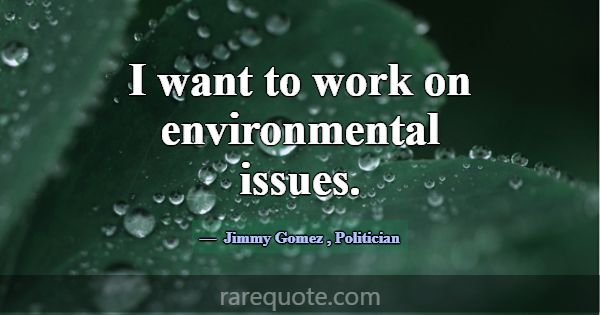 I want to work on environmental issues.... -Jimmy Gomez