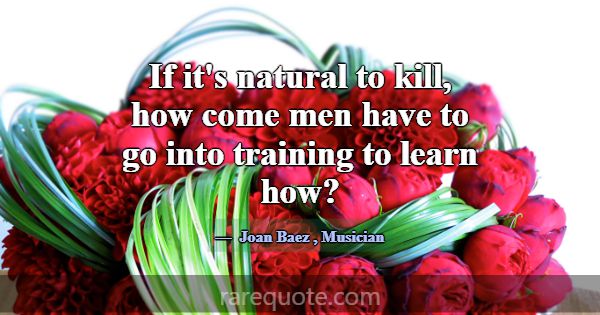 If it's natural to kill, how come men have to go i... -Joan Baez