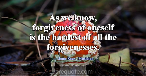 As we know, forgiveness of oneself is the hardest ... -Joan Baez