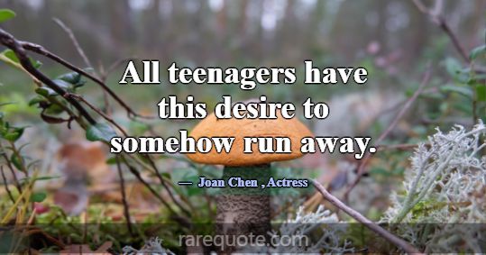 All teenagers have this desire to somehow run away... -Joan Chen