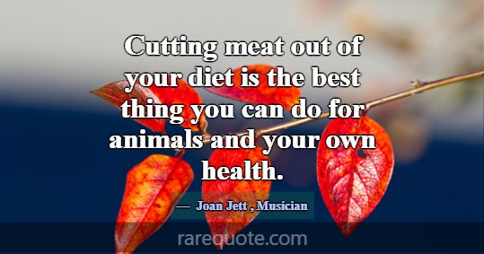 Cutting meat out of your diet is the best thing yo... -Joan Jett