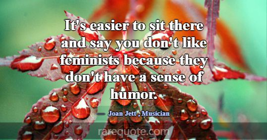 It's easier to sit there and say you don't like fe... -Joan Jett