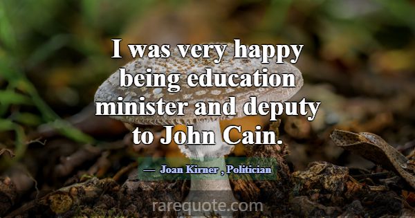 I was very happy being education minister and depu... -Joan Kirner