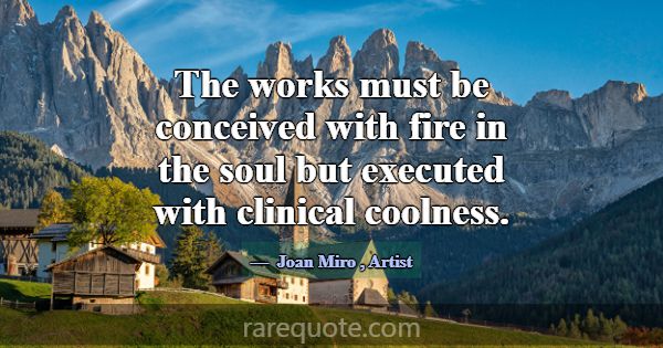 The works must be conceived with fire in the soul ... -Joan Miro