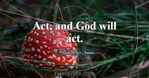 Act, and God will act.... -Joan of Arc