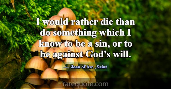 I would rather die than do something which I know ... -Joan of Arc