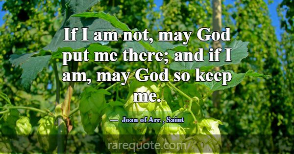 If I am not, may God put me there; and if I am, ma... -Joan of Arc
