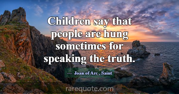 Children say that people are hung sometimes for sp... -Joan of Arc