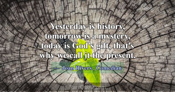 Yesterday is history, tomorrow is a mystery, today... -Joan Rivers