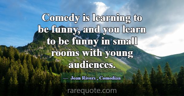 Comedy is learning to be funny, and you learn to b... -Joan Rivers