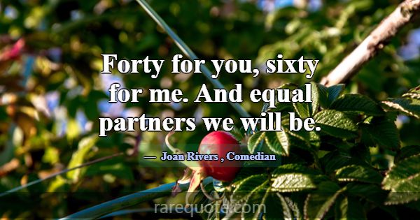 Forty for you, sixty for me. And equal partners we... -Joan Rivers