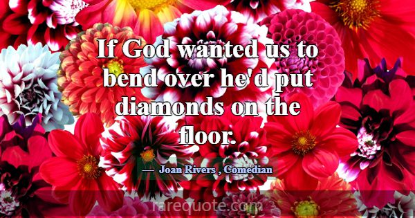 If God wanted us to bend over he'd put diamonds on... -Joan Rivers