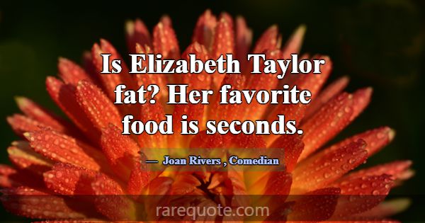 Is Elizabeth Taylor fat? Her favorite food is seco... -Joan Rivers