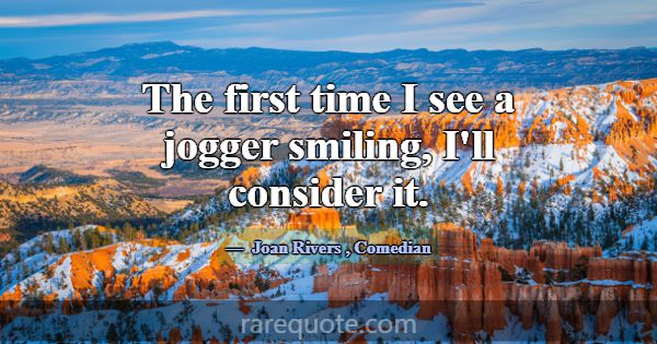 The first time I see a jogger smiling, I'll consid... -Joan Rivers