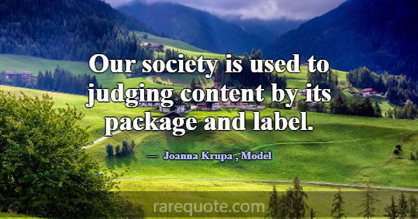 Our society is used to judging content by its pack... -Joanna Krupa