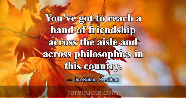 You've got to reach a hand of friendship across th... -Joe Biden