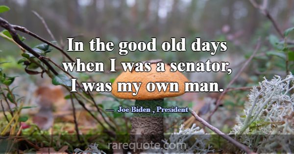 In the good old days when I was a senator, I was m... -Joe Biden