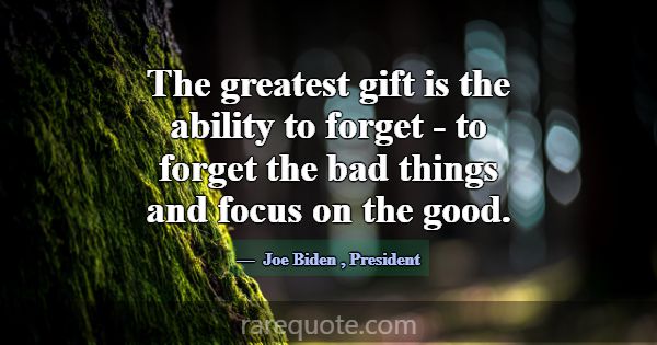 The greatest gift is the ability to forget - to fo... -Joe Biden