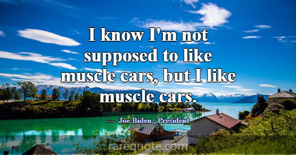 I know I'm not supposed to like muscle cars, but I... -Joe Biden